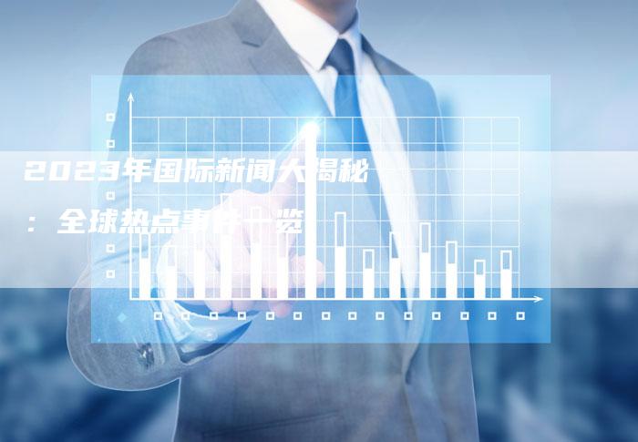 世界新闻头条最新事件2023概览,世界新闻头条,2023年重大事件概览